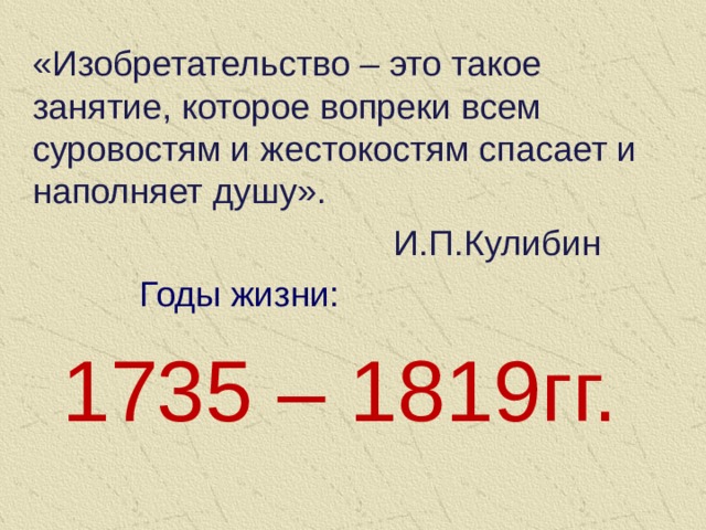 «Изобретательство – это такое занятие, которое вопреки всем суровостям и жестокостям спасает и наполняет душу».  И.П.Кулибин  Годы жизни:  1735 – 1819гг.