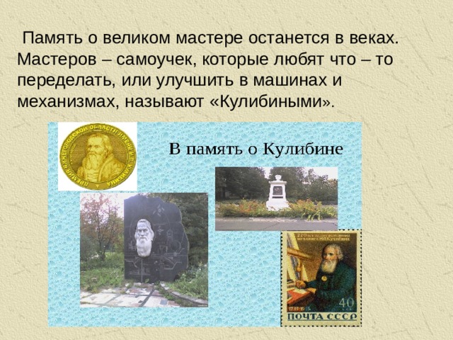 Память о великом мастере останется в веках. Мастеров – самоучек, которые любят что – то переделать, или улучшить в машинах и механизмах, называют «Кулибиными ».