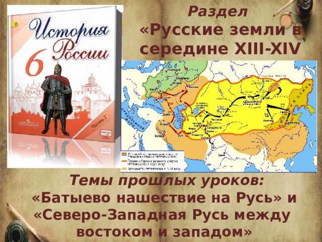 Раздел «Русские земли в середине XIII-XIV в.в.»  Темы прошлых уроков:  «Батыево нашествие на Русь» и «Северо-Западная Русь между востоком и западом» 