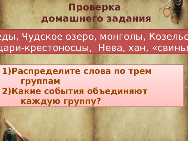 Проверка домашнего задания Шведы, Чудское озеро, монголы, Козельск, рыцари-крестоносцы, Нева, хан, «свинья» 1)Распределите слова по трем группам 2)Какие события объединяют каждую группу? 