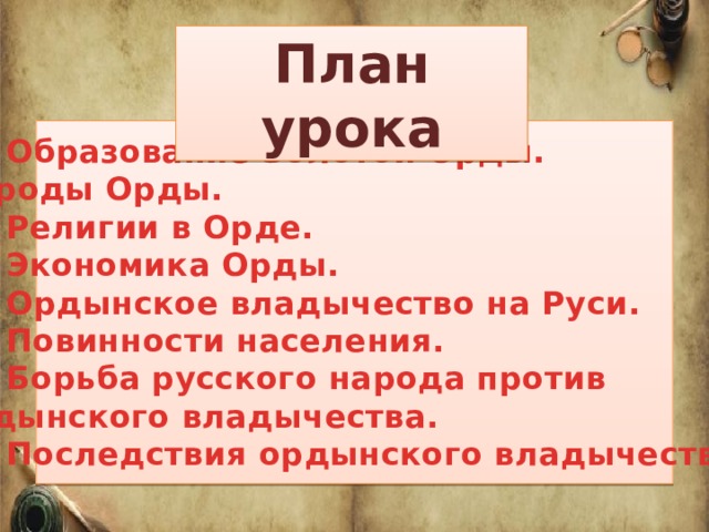 План урока  1) Образование Золотой Орды. Народы Орды.   2) Религии в Орде.   3) Экономика Орды.   4) Ордынское владычество на Руси.   5) Повинности населения.   6) Борьба русского народа против ордынского владычества.   7) Последствия ордынского владычества   
