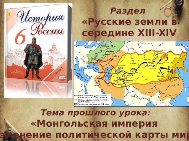 Раздел «Русские земли в середине XIII-XIV в.в.»  Тема прошлого урока:  «Монгольская империя и изменение политической карты мира» 