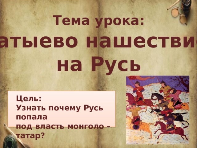 Тема урока: Батыево нашествие на Русь Цель: Узнать почему Русь попала под власть монголо – татар? 