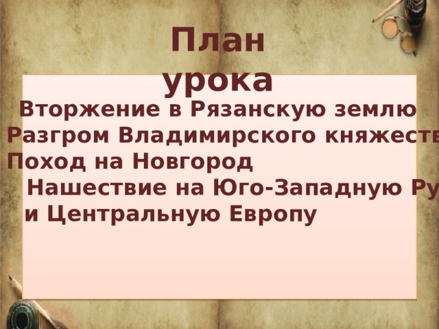 План урока 1) Вторжение в Рязанскую землю Разгром Владимирского княжества Поход на Новгород 4) Нашествие на Юго-Западную Русь  и Центральную Европу    