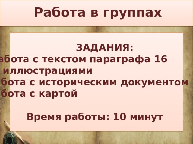 Работа в группах  ЗАДАНИЯ:  1) Работа с текстом параграфа 16  и иллюстрациями 2) Работа с историческим документом 3) Работа с картой  Время работы: 10 минут  