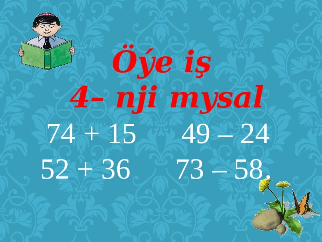 Öýe iş  4– nji mysal 74 + 15 49 – 24 52 + 36 73 – 58 .  