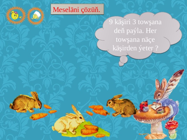Meseläni çözüň. 9 käşiri 3 towşana deň paýla. Her towşana näçe käşirden ýeter ? 