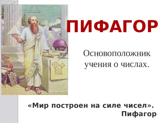 Пифагор Основоположник учения о числах. Основное положение нумерологии были сформулированы в VI веке до нашей эры великим математиком и философом Пифагором. Пифагор родился примерно в 570 году до нашей эры, он много путешествовал по миру, вернувшись, основал в Южной Италии философское общество – Пифагорейскую школу. В ней изучались науки, в основном естественные, такие как арифметика, геометрия и астрономия. Там же были сделаны важнейшие открытия. «Мир построен на силе чисел».  Пифагор  