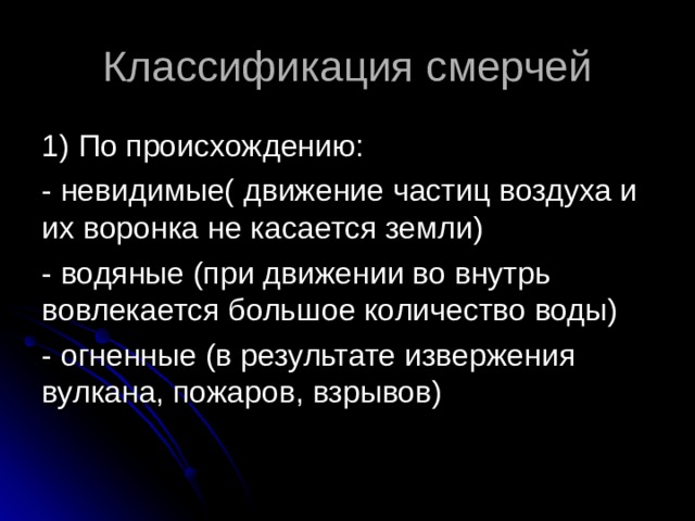 Классификация смерчей 1) По происхождению: - невидимые( движение частиц воздуха и их воронка не касается земли) - водяные (при движении во внутрь вовлекается большое количество воды) - огненные (в результате извержения вулкана, пожаров, взрывов) 