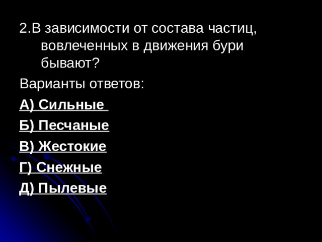 2.В зависимости от состава частиц, вовлеченных в движения бури бывают? Варианты ответов: А) Сильные Б) Песчаные В) Жестокие Г) Снежные Д) Пылевые  