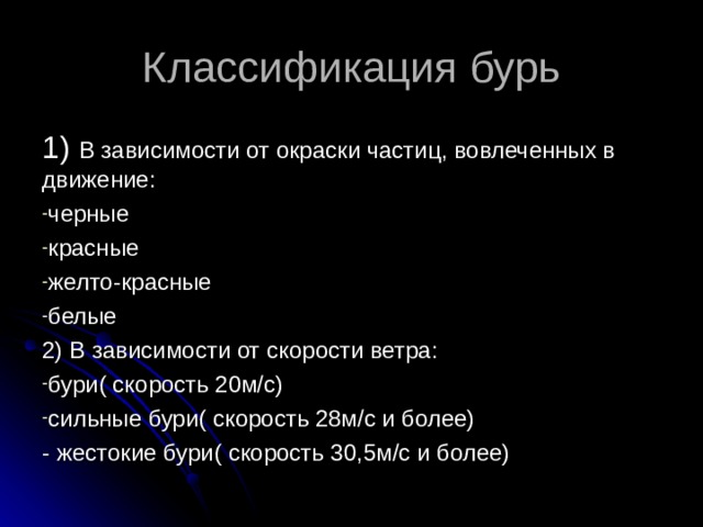 Классификация бурь 1) В зависимости от окраски частиц, вовлеченных в движение: черные красные желто-красные белые 2) В зависимости от скорости ветра: бури( скорость 20м/с) сильные бури( скорость 28м/с и более) - жестокие бури( скорость 30,5м/с и более) 