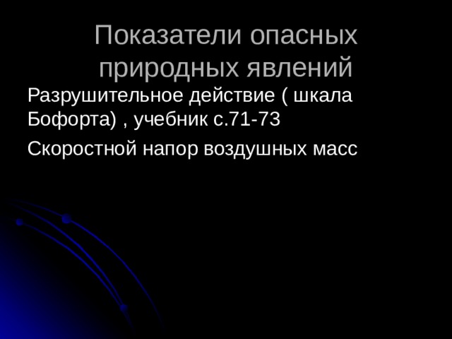 Показатели опасных природных явлений Разрушительное действие ( шкала Бофорта) , учебник с.71-73 Скоростной напор воздушных масс 
