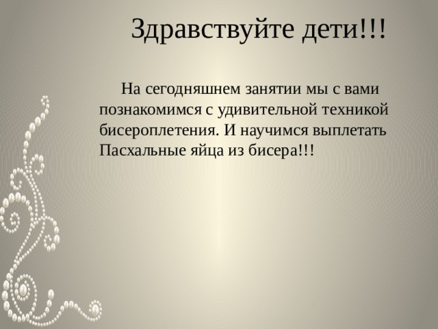  Здравствуйте дети!!!    На сегодняшнем занятии мы с вами познакомимся с удивительной техникой бисероплетения. И научимся выплетать Пасхальные яйца из бисера!!! 