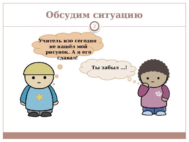 Обсудим ситуацию  Учитель изо сегодня не нашёл мой рисунок. А я его сдавал! Ты забыл …! 