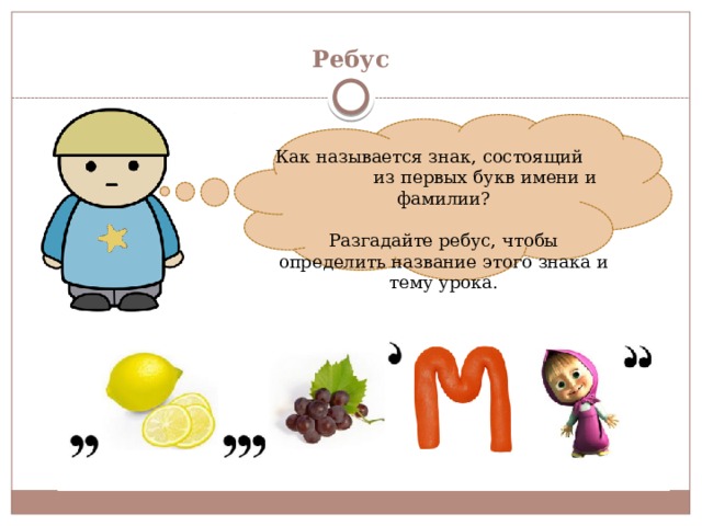 Ребус Как называется знак, состоящий из первых букв имени и фамилии? Разгадайте ребус, чтобы определить название этого знака и тему урока. 