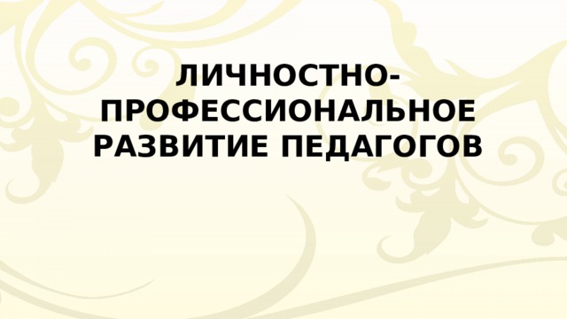 ЛИЧНОСТНО-ПРОФЕССИОНАЛЬНОЕ РАЗВИТИЕ ПЕДАГОГОВ 