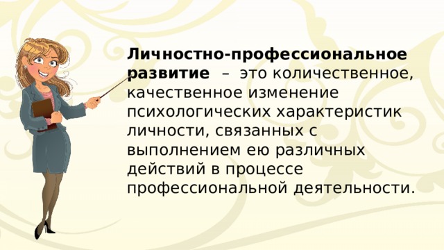 Личностно-профессиональное развитие – это количественное, качественное изменение психологических характеристик личности, связанных с выполнением ею различных действий в процессе профессиональной деятельности. 