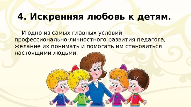  4. Искренняя любовь к детям. И одно из самых главных условий профессионально-личностного развития педагога, желание их понимать и помогать им становиться настоящими людьми. 