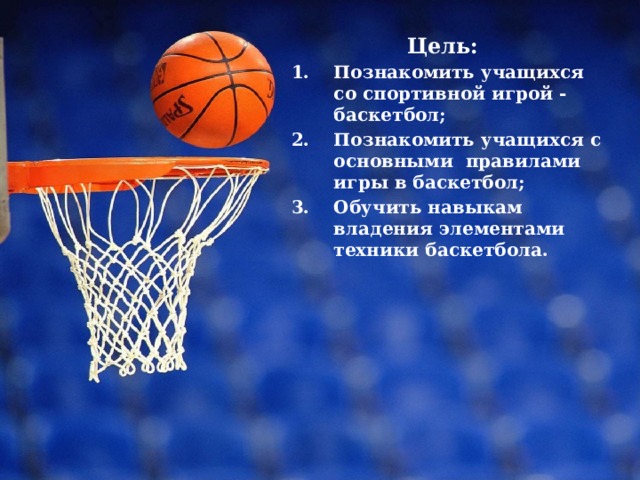 Цель: Познакомить учащихся со спортивной игрой - баскетбол; Познакомить учащихся с основными правилами игры в баскетбол; Обучить навыкам владения элементами техники баскетбола.  