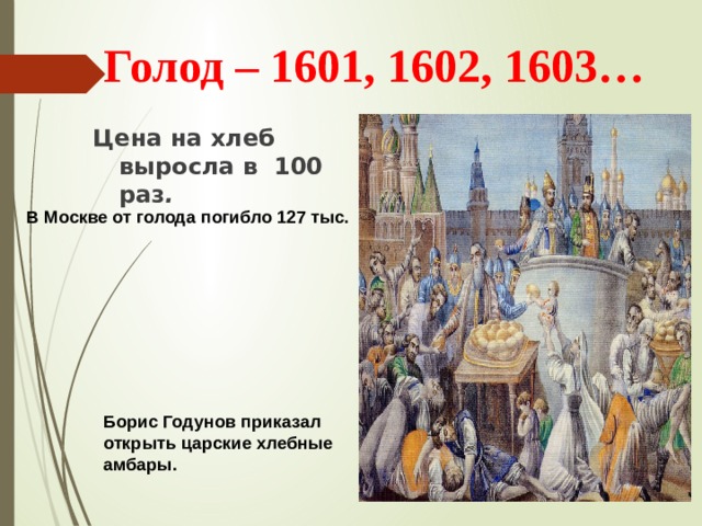 Голод – 1601, 1602, 1603… Цена на хлеб выросла в 100 раз .  В Москве от голода погибло 127 тыс. Борис Годунов приказал открыть царские хлебные амбары.  