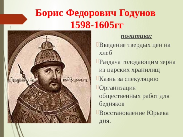 Борис Федорович Годунов  1598-1605гг  политика: Введение твердых цен на хлеб Раздача голодающим зерна из царских хранилищ Казнь за спекуляцию Организация общественных работ для бедняков Восстановление Юрьева дня. 