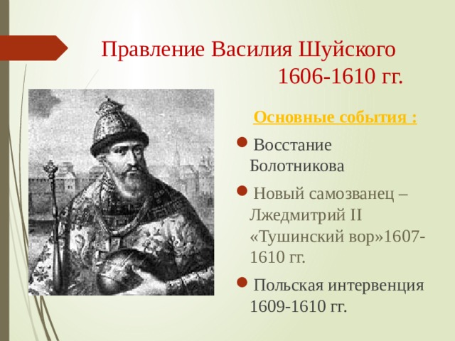 Правление Василия Шуйского  1606-1610 гг.  Основные события : Восстание Болотникова Новый самозванец – Лжедмитрий ΙΙ «Тушинский вор»1607-1610 гг. Польская интервенция 1609-1610 гг. 