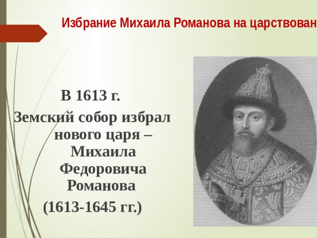 Избрание Михаила Романова на царствование.  В 1613 г. Земский собор избрал нового царя – Михаила Федоровича Романова (1613-1645 гг.) 
