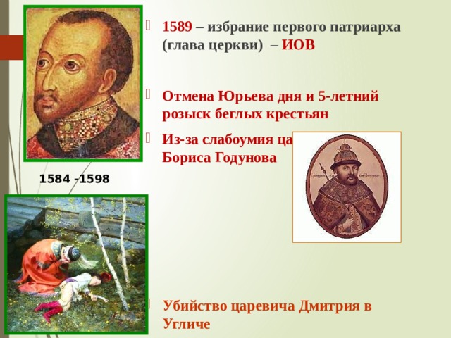 1589 – избрание первого патриарха (глава церкви) – ИОВ  Отмена Юрьева дня и 5-летний розыск беглых крестьян Из-за слабоумия царя правление Бориса Годунова   Убийство царевича Дмитрия в Угличе 1584 -1598 