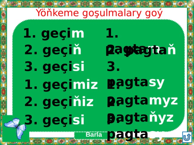 Ýöňkeme goşulmalary goý 1. geçi m 1. pagta m 2. pagta ň 2. geçi ň 3. pagta sy 3. geçi si 1. pagta myz 1. geçi miz 2. pagta ňyz 2. geçi ňiz 3. pagta sy 3. geçi si Barla 