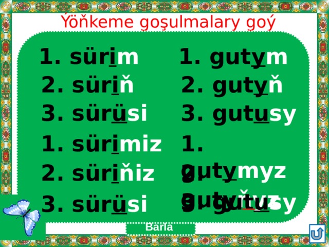 Ýöňkeme goşulmalary goý 1. sür i m 1. gut y m 2. sür i ň 2. gut y ň 3. gut u sy 3. sür ü si 1. gut y myz 1. sür i miz 2. gut y ňyz 2. sür i ňiz 3. gut u sy 3. sür ü si Barla 