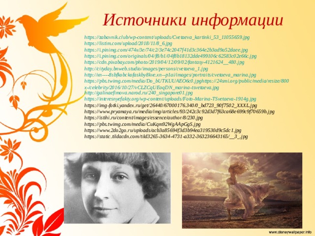 Источники информации https://zabavnik.club/wp-content/uploads/Cvetaeva_kartinki_53_11055659.jpg https://listim.com/upload/2018/11/8_6.jpg  https://i.pinimg.com/474x/3e/74/c2/3e74c2047f41d3c364e2b3ad9a52daee.jpg https://i.pinimg.com/originals/04/f8/b1/04f8b18132dde499106c62583c02e66c.jpg https://cdn.pixabay.com/photo/2019/04/12/09/02/fantasy-4121624__480.jpg http://cityday.bnweb.studio/images/persons/cvetaeva_1.jpg http://xn----8sbfkobckofaskby8kve.xn--p1ai/images/portraits/cvetaeva_marina.jpg https://pbs.twimg.com/media/Do_bUTKUUAEO6c0.jpghttps://24smi.org/public/media/resize/800x-/celebrity/2016/10/27/vCLZCqUEoqDN_marina-tsvetaeva.jpg http://galinaefimova.narod.ru/240_singapore01.jpg https://interesnyefakty.org/wp-content/uploads/Foto-Marina-TSvetaeva-1914g.jpg https://img-fotki.yandex.ru/get/26440/67000176.340/0_bd723_90f7502_XXXL.jpg https://www.pryamaya.ru/media/img/articles/93/242c3c92d3d7f63ca68e699c9f70659b.jpg https://istihi.ru/content/images/essence/author/8/230.jpg https://pbs.twimg.com/media/CuKqm92WgAApGgS.jpg https://www.2do2go.ru/uploads/acb3a85694f3d3b94ea319530d9c5dc1.jpg https://static.tildacdn.com/tild3265-3634-4731-a332-363236643165/__3_.jpg 