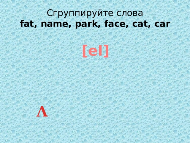 Сгруппируйте слова  fat, name, park, face, cat, car [ eI] Ʌ   [ ] [ The letter 