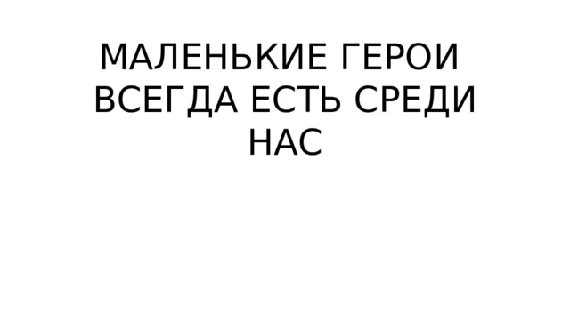 МАЛЕНЬКИЕ ГЕРОИ  ВСЕГДА ЕСТЬ СРЕДИ НАС 
