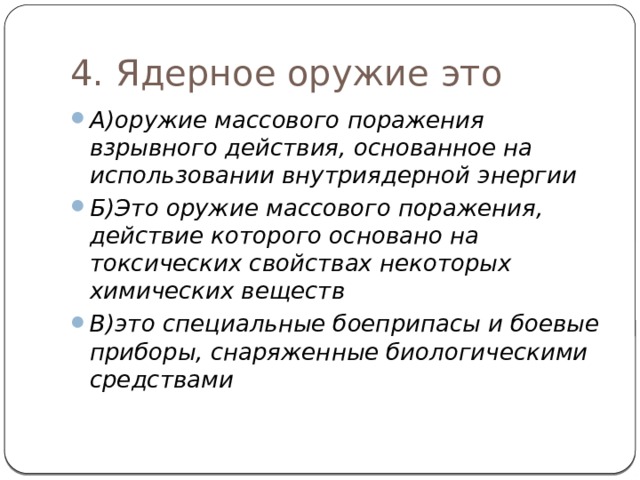 4. Ядерное оружие это А)оружие массового поражения взрывного действия, основанное на использовании внутриядерной энергии Б)Это оружие массового поражения, действие которого основано на токсических свойствах некоторых химических веществ В)это специальные боеприпасы и боевые приборы, снаряженные биологическими средствами 