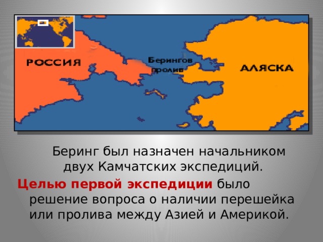  Беринг был назначен начальником двух Камчатских экспедиций. Целью первой экспедиции было решение вопроса о наличии перешейка или пролива между Азией и Америкой. 
