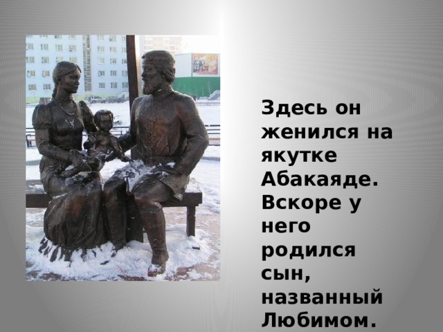 Здесь он женился на якутке Абакаяде. Вскоре у него родился сын, названный Любимом. 