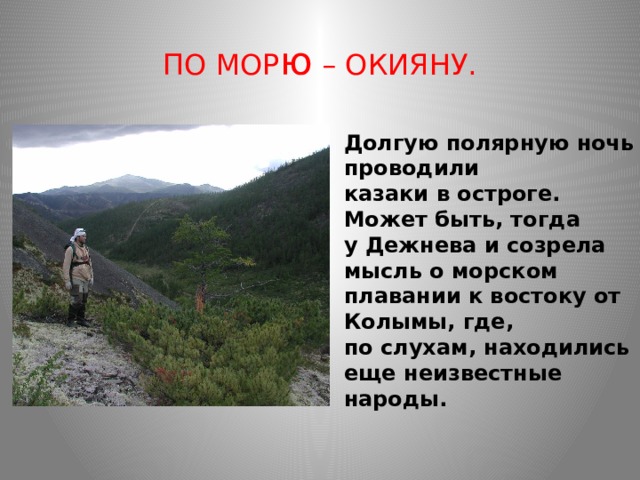 ПО МОР ю – ОКИЯНУ. Долгую полярную ночь проводили казаки в остроге. Может быть, тогда у Дежнева и созрела мысль о морском плавании к востоку от Колымы, где, по слухам, находились еще неизвестные народы. 