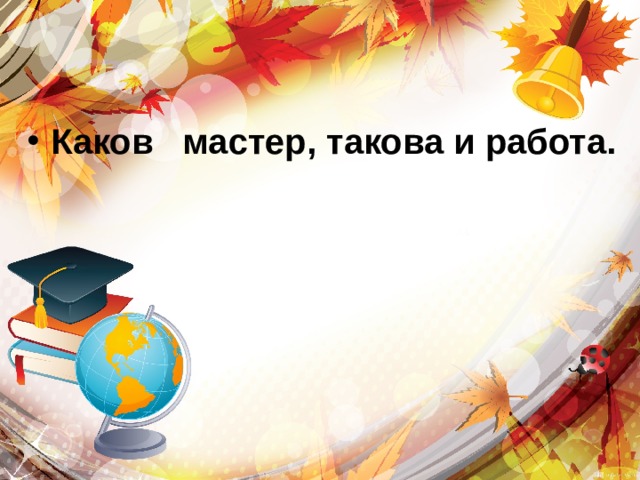 Каков мастер, такова и работа. 