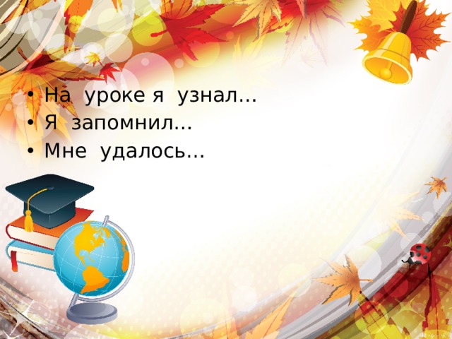 На уроке я узнал… Я запомнил… Мне удалось… 