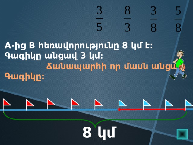 A-ից B հեռավորությունը 8 կմ է: Գագիկը անցավ 3 կմ:  Ճանապարհի որ մասն անցավ Գագիկը: Математика 5 класс. Н.Я.Виленкин. № 872. 8 կմ  