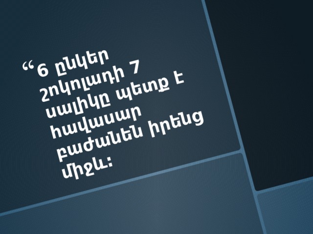 6 ընկեր շոկոլադի 7 սալիկը պետք է հավասար բաժանեն իրենց միջև: 