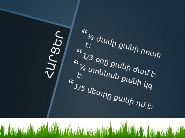 ՀԱՐՑԵՐ ½ ժամը քանի րոպե է: 1/3 օրը քանի ժամ է: ¼ տոննան քանի կգ է: 1/5 մետրը քանի դմ է: 