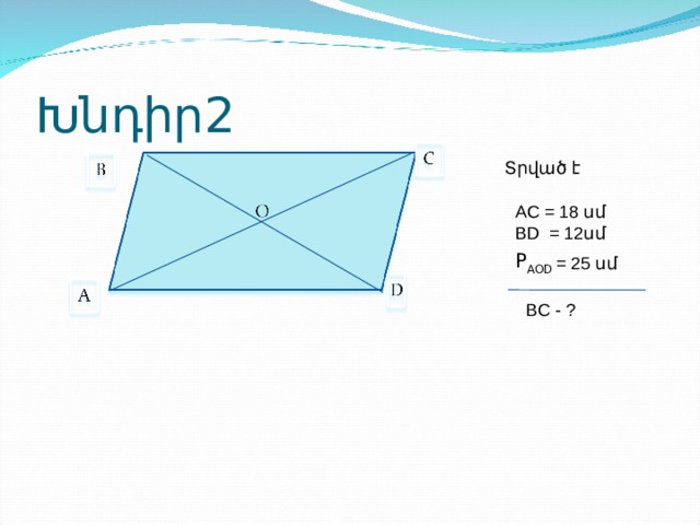 Խնդիր2 Տրված է AC = 18 սմ BD = 12 սմ P AOD = 25 սմ BC - ? 
