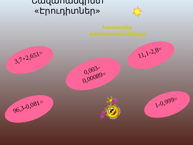 96,3-0,081= 11,1-2,8= 3,7+2,651= 0,003-0,00089= 1-0,999= Նավահանգիստ « Էրուդիտներ » Կատարիր գործողությունները 