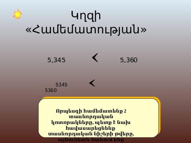 Կղզի « Համեմատության » 5,345 5,36 0  5345 5360 Որպեսզի համեմատենք 2 տասնորդական կոտորակները, պետք է նախ հավասարեցնենք  տասնորդական նիշերի թվերը, այնուհետև հանում ենք ստորակետը և համեմատում 