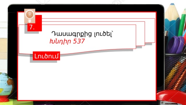  7.  Դասագրքից լուծել՝ Խնդիր 537 Լուծում  