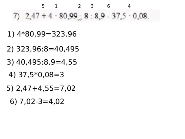 6 5 4 3 2 1 1) 4*80,99=323,96 2) 323,96:8=40,495 3) 40,495:8,9=4,55 4) 37,5*0,08=3 5) 2,47+4,55=7,02 6) 7,02-3=4,02 