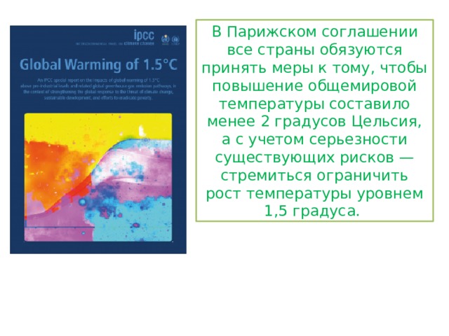 В Парижском соглашении все страны обязуются принять меры к тому, чтобы повышение общемировой температуры составило менее 2 градусов Цельсия, а с учетом серьезности существующих рисков — стремиться ограничить рост температуры уровнем 1,5 градуса.  