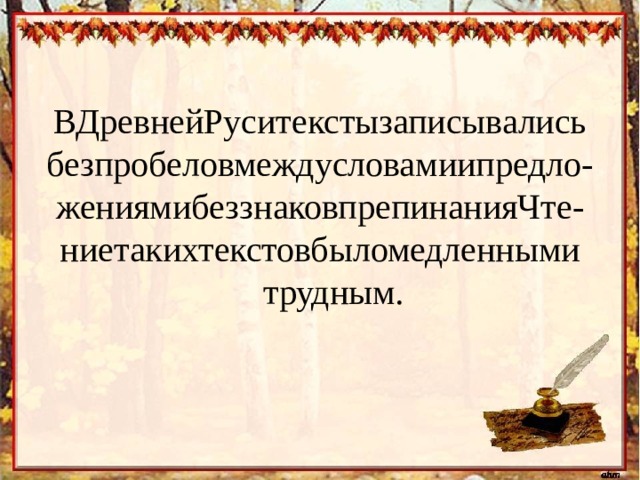 ВДревнейРуситекстызаписывались безпробеловмеждусловамиипредло-жениямибеззнаковпрепинанияЧте-ниетакихтекстовбыломедленными  трудным. 