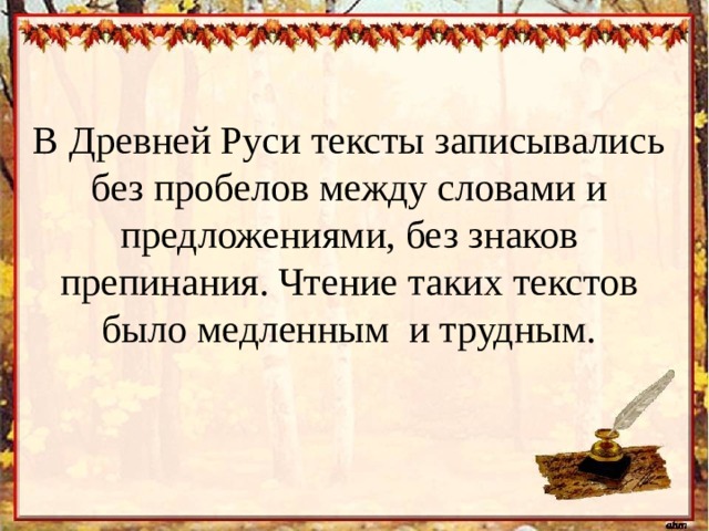 В Древней Руси тексты записывались без пробелов между словами и предложениями, без знаков препинания. Чтение таких текстов было медленным и трудным. 